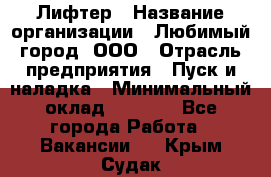 Лифтер › Название организации ­ Любимый город, ООО › Отрасль предприятия ­ Пуск и наладка › Минимальный оклад ­ 6 600 - Все города Работа » Вакансии   . Крым,Судак